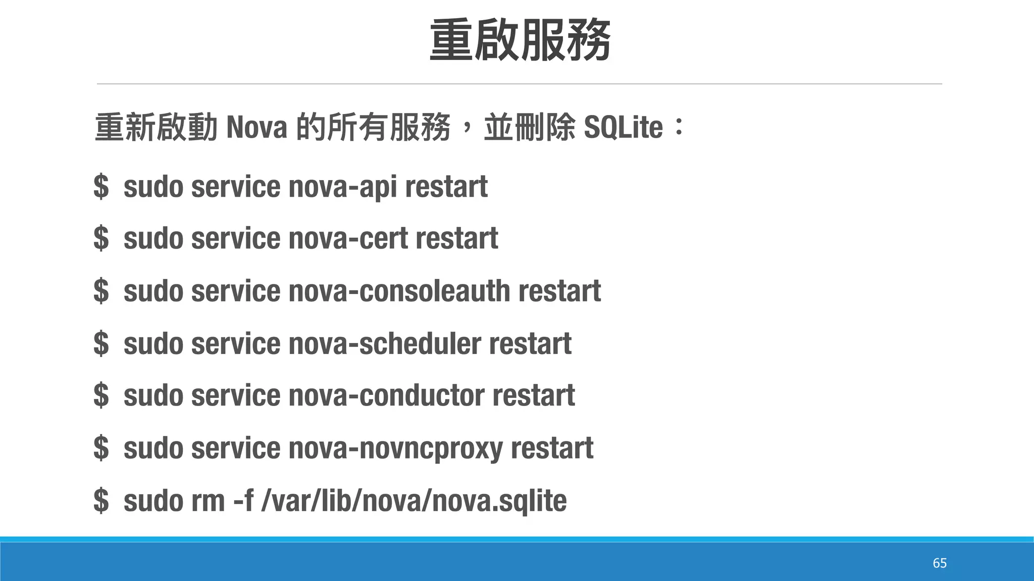 65
Nova SQLite
$ sudo service nova-api restart
$ sudo service nova-cert restart
$ sudo service nova-consoleauth restart
$ sudo service nova-scheduler restart
$ sudo service nova-conductor restart
$ sudo service nova-novncproxy restart
$ sudo rm -f /var/lib/nova/nova.sqlite
 