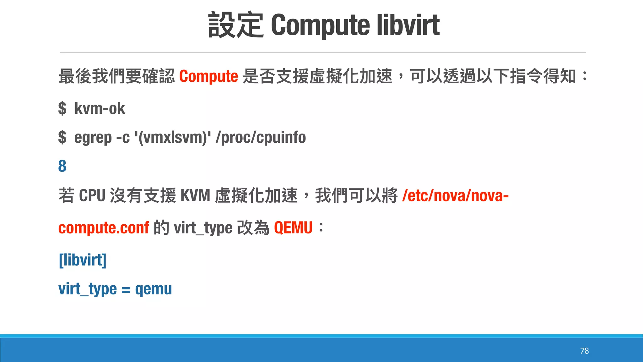 Compute libvirt
78
Compute
$ kvm-ok
$ egrep -c '(vmx|svm)' /proc/cpuinfo
8
CPU KVM /etc/nova/nova-
compute.conf virt_type QEMU
[libvirt]
virt_type = qemu
 