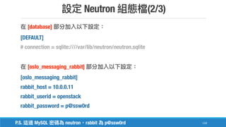 Neutron (2/3)
110
[database]
[DEFAULT]
# connection = sqlite:////var/lib/neutron/neutron.sqlite
[oslo_messaging_rabbit]
[oslo_messaging_rabbit]
rabbit_host = 10.0.0.11
rabbit_userid = openstack
rabbit_password = p@ssw0rd
P.S. MySQL neutron rabbit p@ssw0rd
 