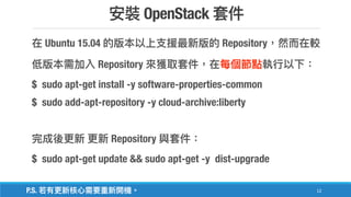 OpenStack
12
Ubuntu 15.04 Repository
Repository
$ sudo apt-get install -y software-properties-common
$ sudo add-apt-repository -y cloud-archive:liberty
Repository
$ sudo apt-get update && sudo apt-get -y dist-upgrade
P.S.
 