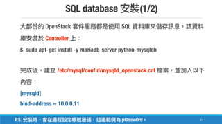 SQL database (1/2)
13
OpenStack SQL
Controller
$ sudo apt-get install -y mariadb-server python-mysqldb
/etc/mysql/conf.d/mysqld_openstack.cnf
[mysqld]
bind-address = 10.0.0.11
P.S. p@ssw0rd
 