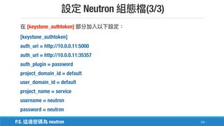 Neutron (3/3)
131
[keystone_authtoken]
[keystone_authtoken]
auth_uri = http://10.0.0.11:5000
auth_url = http://10.0.0.11:35357
auth_plugin = password
project_domain_id = default
user_domain_id = default
project_name = service
username = neutron
password = neutron
P.S. neutron
 