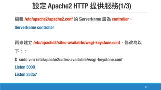 Apache2 HTTP (1/3)
27
/etc/apache2/apache2.conf ServerName controller
ServerName controller
/etc/apache2/sites-available/wsgi-keystone.conf
$ sudo vim /etc/apache2/sites-available/wsgi-keystone.conf
Listen 5000
Listen 35357
 