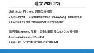WSGI(2/2)
31
chown chmod
$ sudo chown -R keystone:keystone /var/www/cgi-bin/keystone
$ sudo chmod 755 /var/www/cgi-bin/keystone/*
Apache2 SQLite
$ sudo service apache2 restart
$ sudo rm -f /var/lib/keystone/keystone.db
 
