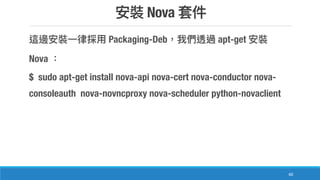 Nova
60
Packaging-Deb apt-get
Nova
$ sudo apt-get install nova-api nova-cert nova-conductor nova-
consoleauth nova-novncproxy nova-scheduler python-novaclient
 