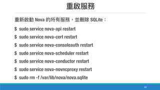 65
Nova SQLite
$ sudo service nova-api restart
$ sudo service nova-cert restart
$ sudo service nova-consoleauth restart
$ sudo service nova-scheduler restart
$ sudo service nova-conductor restart
$ sudo service nova-novncproxy restart
$ sudo rm -f /var/lib/nova/nova.sqlite
 