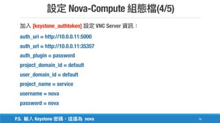 Nova-Compute (4/5)
76
[keystone_authtoken] VNC Server
auth_uri = http://10.0.0.11:5000
auth_url = http://10.0.0.11:35357
auth_plugin = password
project_domain_id = default
user_domain_id = default
project_name = service
username = nova
password = nova
P.S. Keystone nova
 