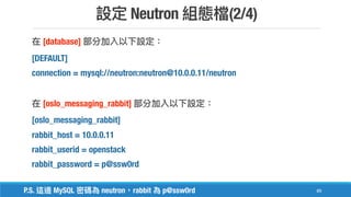Neutron (2/4)
89
[database]
[DEFAULT]
connection = mysql://neutron:neutron@10.0.0.11/neutron
[oslo_messaging_rabbit]
[oslo_messaging_rabbit]
rabbit_host = 10.0.0.11
rabbit_userid = openstack
rabbit_password = p@ssw0rd
P.S. MySQL neutron rabbit p@ssw0rd
 