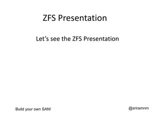 ZFS Presentation

          Let’s see the ZFS Presentation




Build your own SAN!                        @sriramnrn
 