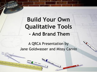 Build Your Own
  Qualitative Tools
     - And Brand Them
    A QRCA Presentation by
Jane Goldwasser and Missy Carvin
 