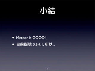 小結
32
• Meteor is GOOD!
• 目前版號 0.6.4.1, 所以...
 