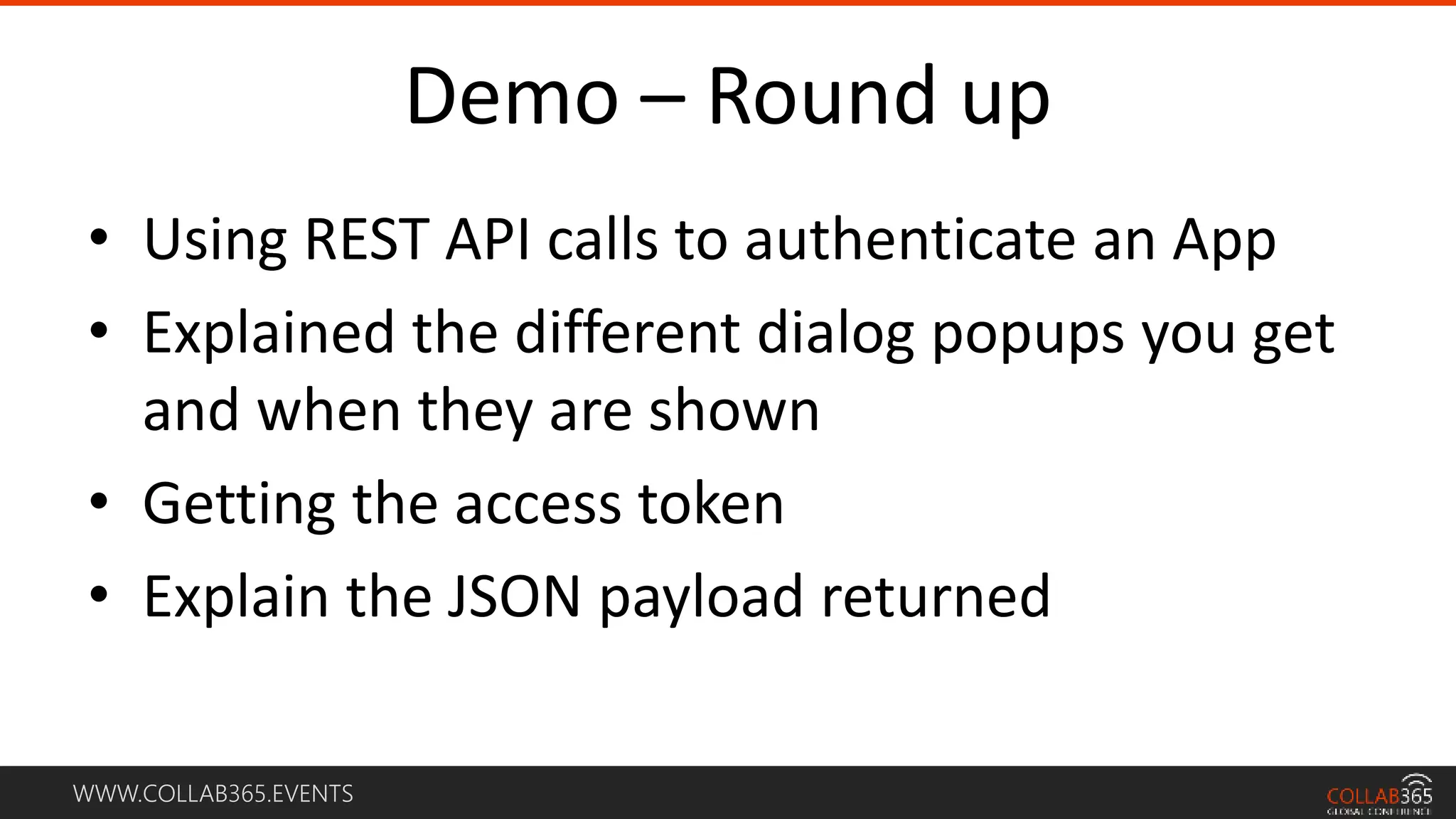 WWW.COLLAB365.EVENTS
Demo – Round up
• Using REST API calls to authenticate an App
• Explained the different dialog popups you get
and when they are shown
• Getting the access token
• Explain the JSON payload returned
 