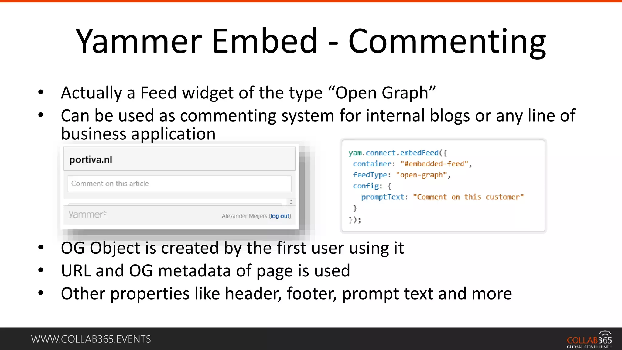 WWW.COLLAB365.EVENTS
Yammer Embed - Commenting
• Actually a Feed widget of the type “Open Graph”
• Can be used as commenting system for internal blogs or any line of
business application
• OG Object is created by the first user using it
• URL and OG metadata of page is used
• Other properties like header, footer, prompt text and more
 
