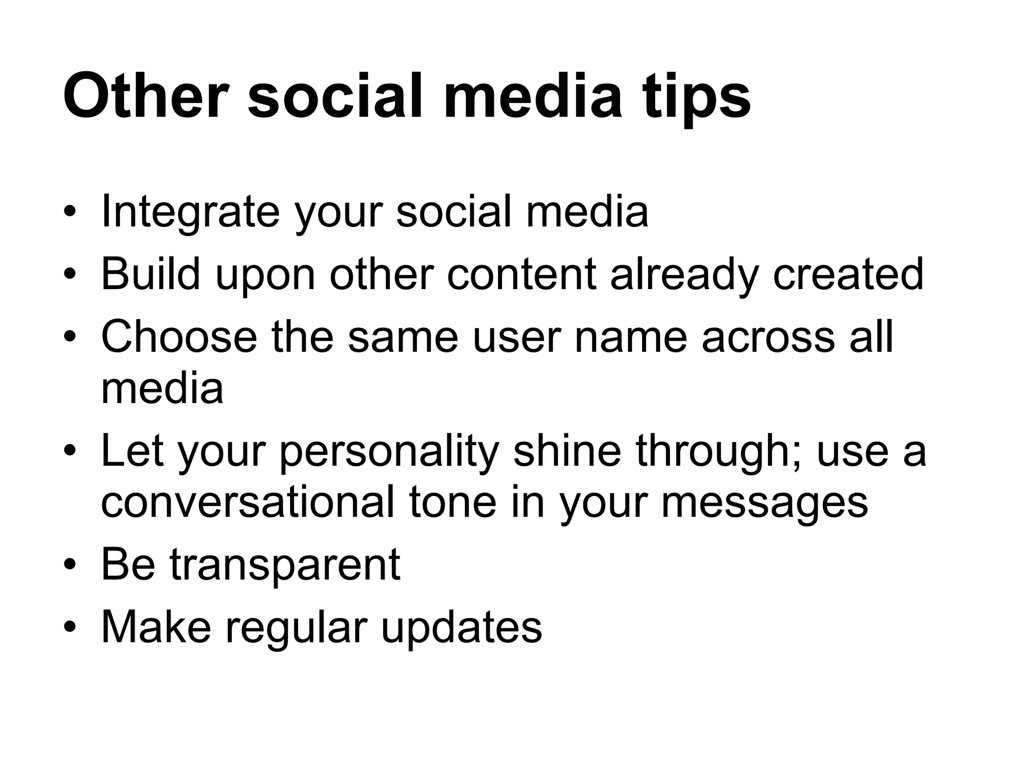 Other social media tips Integrate your social media Build upon other content already created Choose the same user name across all media Let your personality shine through; use a conversational tone in your messages Be transparent Make regular updates 