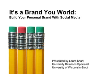 It’s a Brand You World: Build Your Personal Brand With Social Media Presented by Laura Short University Relations Specialist University of Wisconsin-Stout 