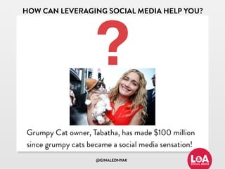 @GINALEDNYAK
HOW CAN LEVERAGING SOCIAL MEDIA HELP YOU?
?
Grumpy Cat owner, Tabatha, has made $100 million
since grumpy cats became a social media sensation!
 