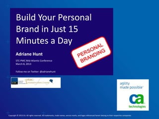 Build Your Personal
         Brand in Just 15
         Minutes a Day
        Adriane Hunt
        STC-PMC Mid-Atlantic Conference
        March 8, 2013

        Follow me on Twitter: @adrianehunt




Copyright © 2013 CA. All rights reserved. All trademarks, trade names, service marks, and logos referenced herein belong to their respective companies.
 