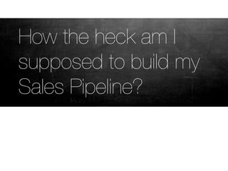 How the heck am I
supposed to build my
Sales Pipeline?
 