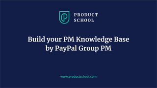 www.productschool.com
Build your PM Knowledge Base
by PayPal Group PM
 