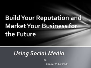 Build Your Reputation and
Market Your Business for
the Future

  Using Social Media
            by
             Charles R. Chi Ph.D
 