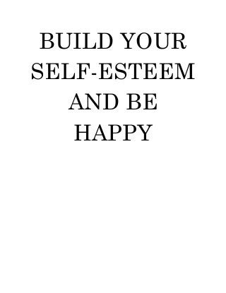 BUILD YOUR SELF-ESTEEM AND BE HAPPY 
 