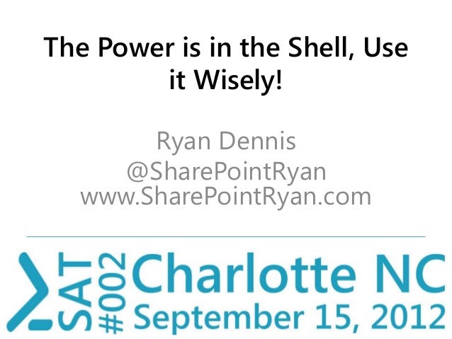 The Power is in the Shell, Use
it Wisely!
Ryan Dennis
@SharePointRyan
www.SharePointRyan.com
 