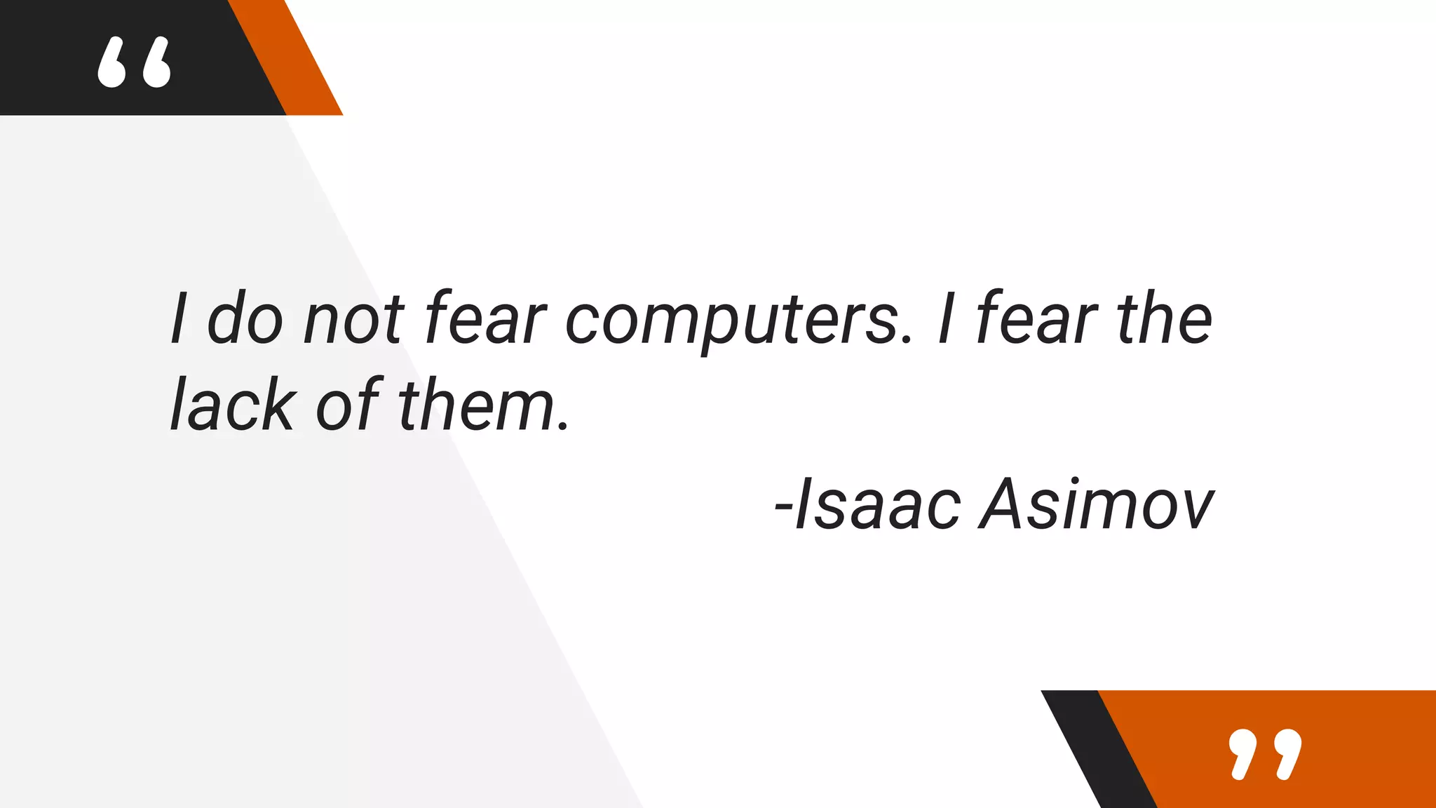 “I do not fear computers. I fear the
lack of them.
-Isaac Asimov
 