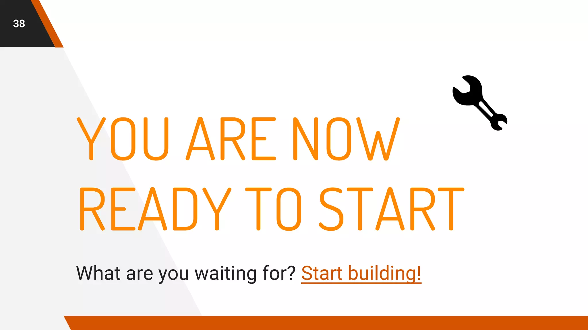 YOU ARE NOW
READY TO START
What are you waiting for? Start building!
38
 