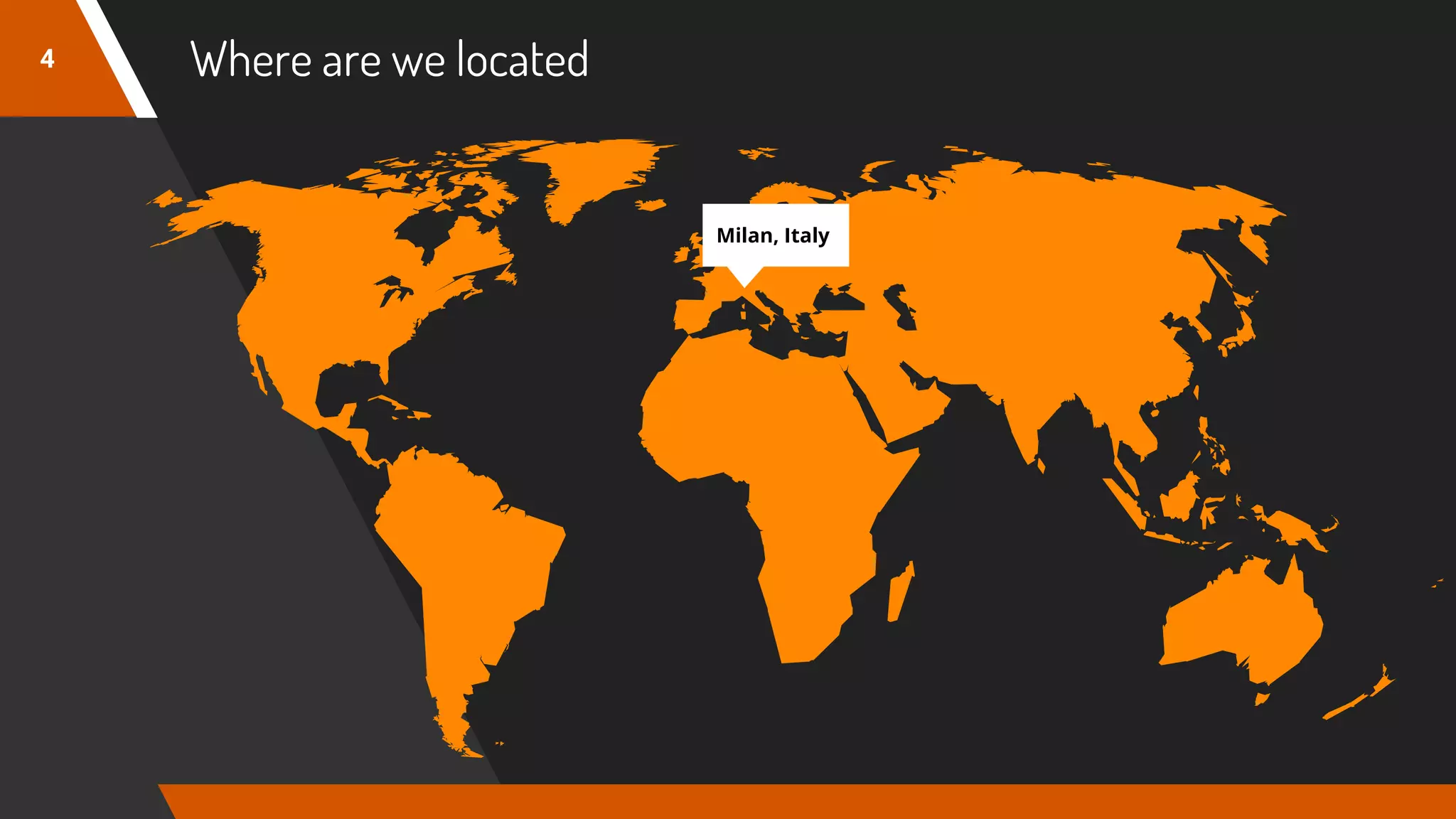 Where are we located
Milan, Italy
4
 