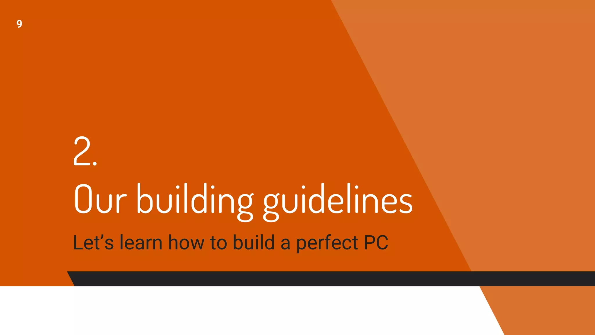 2.
Our building guidelines
Let’s learn how to build a perfect PC
9
 