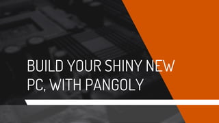 BUILD YOUR SHINY NEW
PC, WITH PANGOLY
 