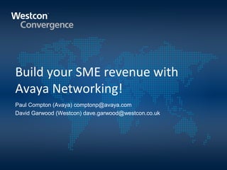 Build your SME revenue with
Avaya Networking!
Paul Compton (Avaya) comptonp@avaya.com
David Garwood (Westcon) dave.garwood@westcon.co.uk
 