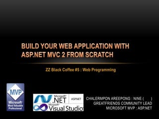 BUILD YOUR WEB APPLICATION WITH ASP.NET MVC 2 FROM SCRATCH ZZ Black Coffee #5 : Web Programming ChalermponAreepong : Nine (นาย) Greatfriends community lead Microsoft MVP : ASP.NET 