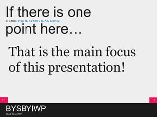 If there is one
point here…
It’s this. WRITE EVERYTHING DOWN.
That is the main focus
of this presentation!
BYSBYIWPGeek Street WP
 