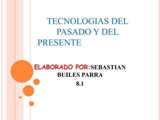 TECNOLOGIAS DEL 
PASADO Y DEL 
PRESENTE DEL PASADO 
Y DEL PRE 
ELABORADO POR:SEBASTIAN 
BUILES PARRA 
8.1 
 
