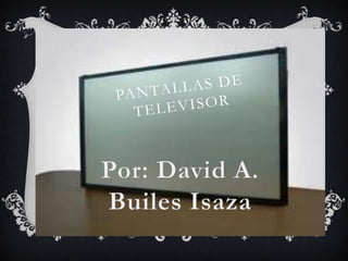 PANTALLAS DE TELEVISOR Por: David A. Builes Isaza 