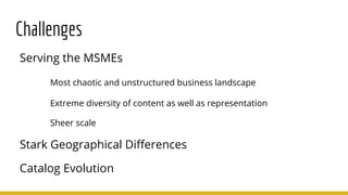 Challenges
Serving the MSMEs
Most chaotic and unstructured business landscape
Extreme diversity of content as well as repr...