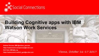 Vienna, October 16-17 2017
Building Cognitive apps with IBM
Watson Work Services
Andrew Penrose, IBM @andrew_penrose
https://watsonwork.me/apenrose@ie.ibm.com
Kirti Gani, IBM @tx_kg
https://watsonwork.me/kirti_gani@us.ibm.com
 