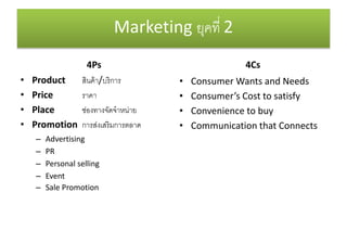 Marketing ?????? 2
4Ps
? Product ??????/??????
? Price ????
? Place ?????????????????
? Promotion ??????????????????
C Advertising
C PR
C Personal selling
C Event
C Sale Promotion
4Cs
? Consumer Wants and Needs
? Consumers Cost to satisfy
? Convenience to buy
? Communication that Connects
 