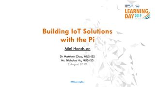 Building IoT Solutions
with the Pi
Mini Hands-on
#ISSLearningDay
Dr Matthew Chua, NUS-ISS
Mr. Nicholas Ho, NUS-ISS
2 August 2019
 
