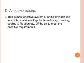 D. AIR CONDITIONING
 This is most effective system of artificial ventilation
in which provision is kept for humidifying , heating,
cooling & filtration etc. Of the air to meet the
possible requirements.
14
 