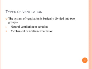 TYPES OF VENTILATION
 The system of ventilation is basically divided into two
groups-
I. Natural ventilation or aeration
II. Mechanical or artificial ventilation
5
 