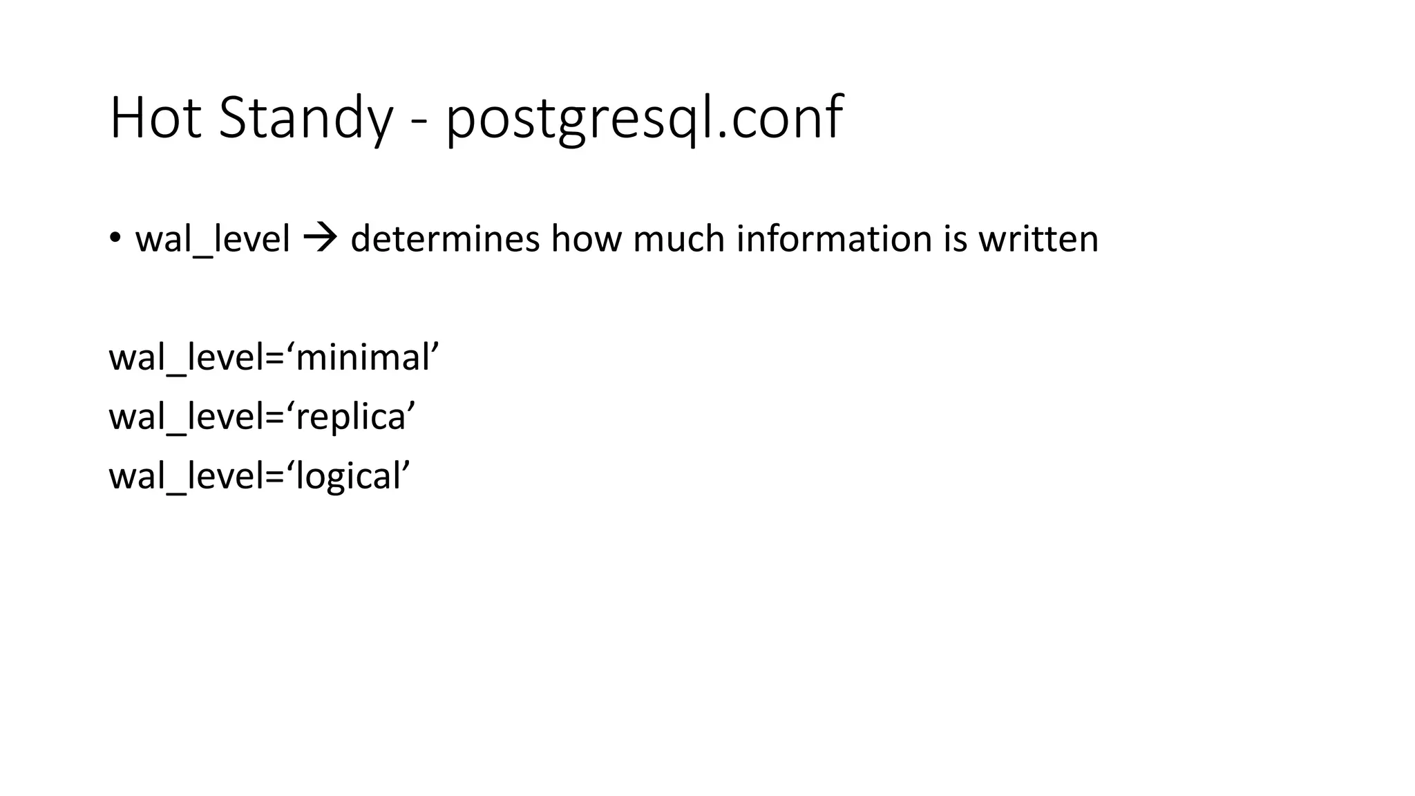 Hot Standy - postgresql.conf
• wal_level  determines how much information is written
wal_level=‘minimal’
wal_level=‘replica’
wal_level=‘logical’
 