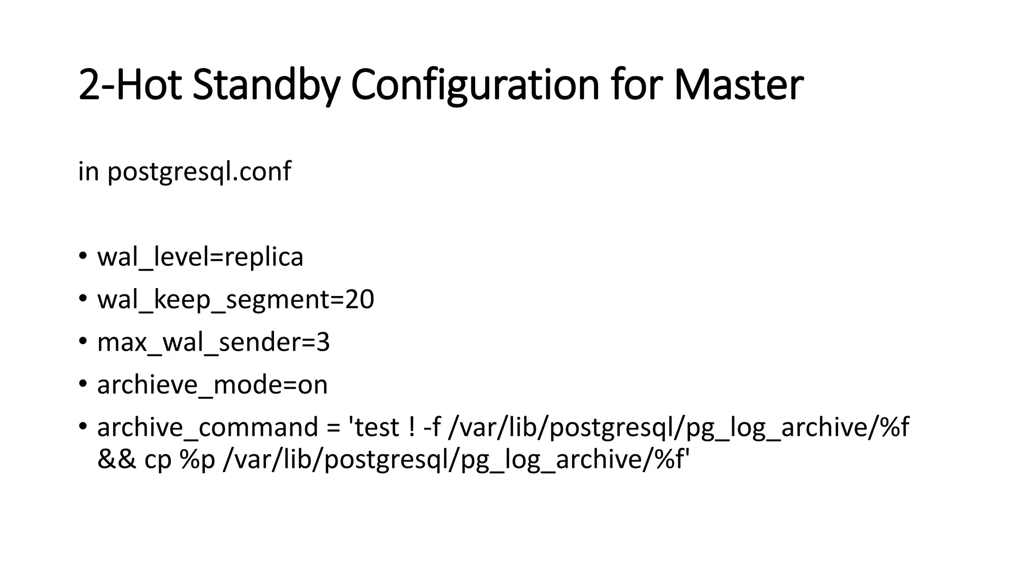 2-Hot Standby Configuration for Master
in postgresql.conf
• wal_level=replica
• wal_keep_segment=20
• max_wal_sender=3
• archieve_mode=on
• archive_command = 'test ! -f /var/lib/postgresql/pg_log_archive/%f
&& cp %p /var/lib/postgresql/pg_log_archive/%f'
 