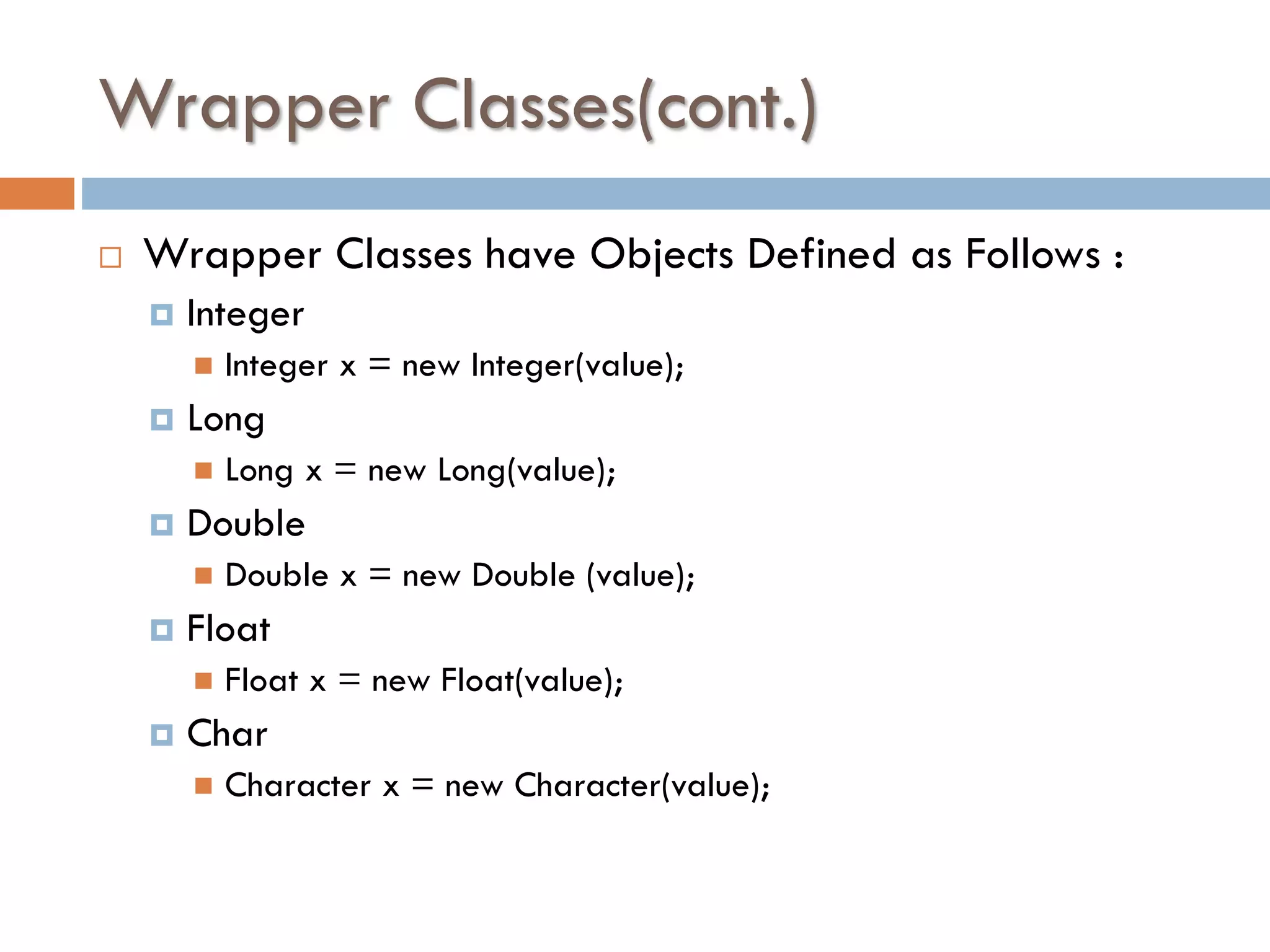 Wrapper Classes(cont.)  Wrapper Classes have Objects Defined as Follows :  Integer   Long   Double x = new Double (value); Float   Long x = new Long(value); Double   Integer x = new Integer(value); Float x = new Float(value); Char  Character x = new Character(value); 