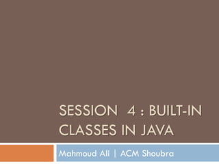 SESSION 4 : BUILT-IN
CLASSES IN JAVA
Mahmoud Ali | ACM Shoubra

 