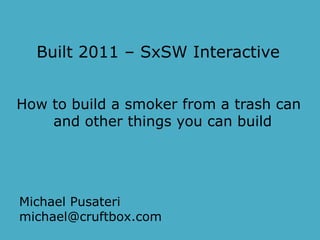 Built 2011 – SxSW Interactive How to build a smoker from a trash can and other things you can build Michael Pusateri michael@cruftbox.com 