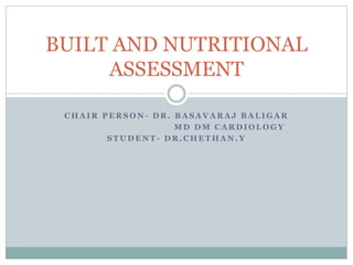 C H A I R P E R S O N - D R . B A S A V A R A J B A L I G A R
M D D M C A R D I O L O G Y
S T U D E N T - D R . C H E T H A N . Y
BUILT AND NUTRITIONAL
ASSESSMENT
 