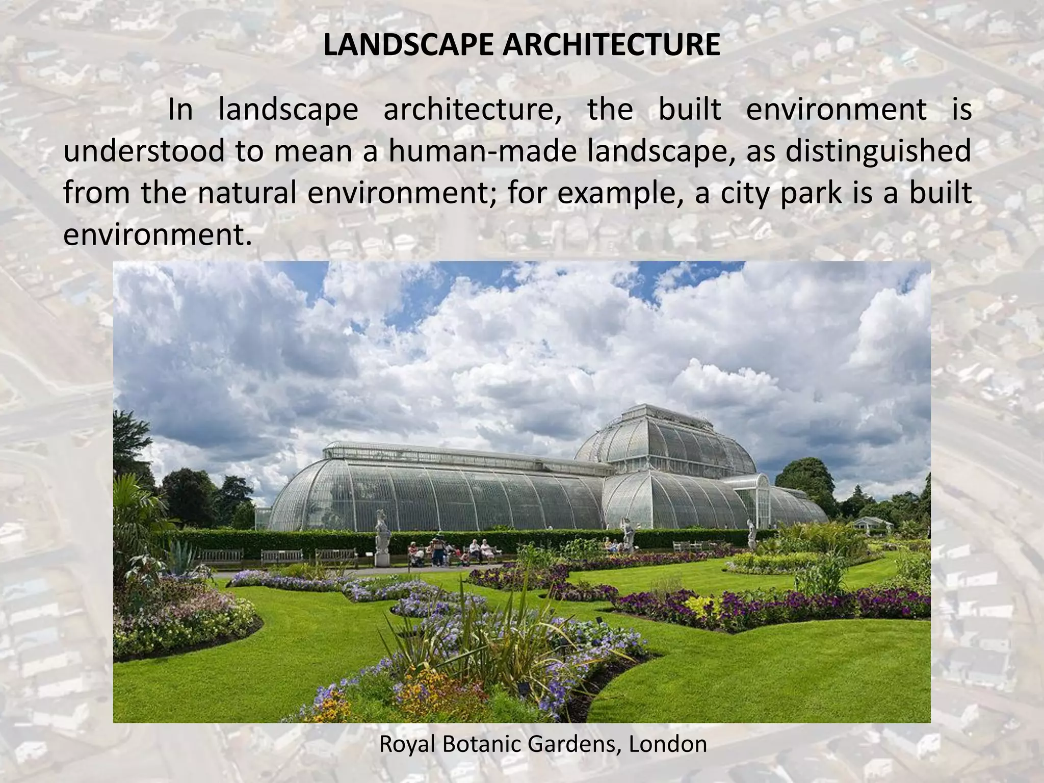LANDSCAPE ARCHITECTURE
In landscape architecture, the built environment is
understood to mean a human-made landscape, as distinguished
from the natural environment; for example, a city park is a built
environment.
Royal Botanic Gardens, London
 