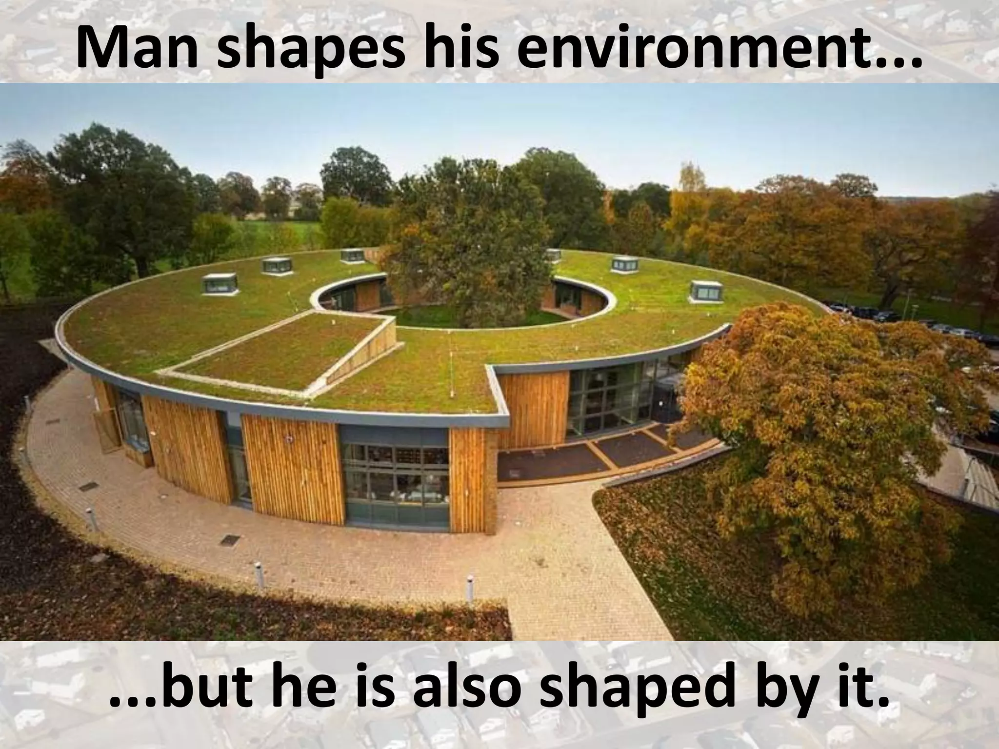 Man shapes his environment...
...but he is also shaped by it.
 